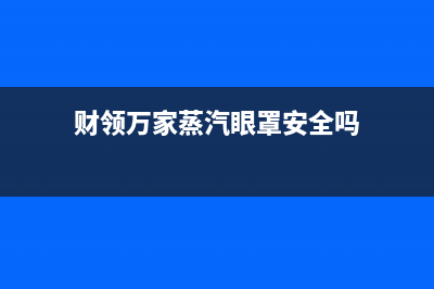 财领（CAILING）油烟机售后电话是多少2023已更新（今日/资讯）(财领万家蒸汽眼罩安全吗)