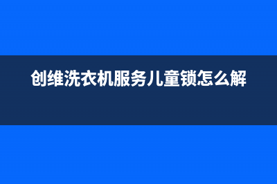 创维洗衣机服务中心售后维修中心地址(创维洗衣机服务儿童锁怎么解)