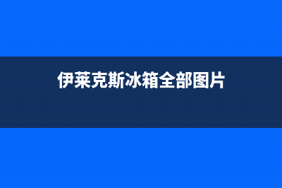 伊莱克斯冰箱全国服务热线(2023更新(伊莱克斯冰箱全部图片)