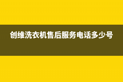 创维洗衣机售后 维修网点统一维修保养服务(创维洗衣机售后服务电话多少号)