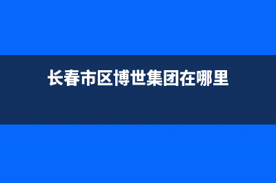 长春市区博世集成灶售后电话2023已更新（今日/资讯）(长春市区博世集团在哪里)