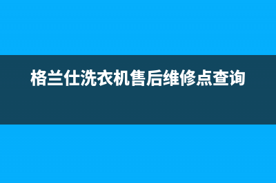 格兰仕洗衣机售后服务电话号码售后服务网点专线(格兰仕洗衣机售后维修点查询)