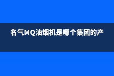 名气（MQ）油烟机售后维修2023已更新(2023/更新)(名气MQ油烟机是哪个集团的产品)