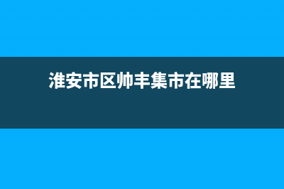 淮安市区帅丰集成灶24小时上门服务2023已更新(400/联保)(淮安市区帅丰集市在哪里)