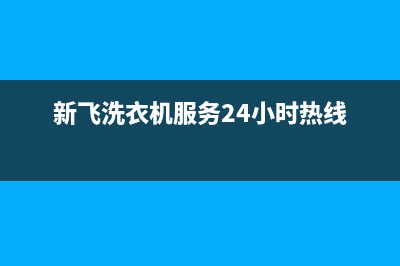 新飞洗衣机24小时服务热线售后客服务预约24小时(新飞洗衣机服务24小时热线)