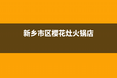 新乡市区樱花灶具全国服务电话2023已更新(400/更新)(新乡市区樱花灶火锅店)