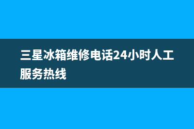 三星冰箱维修电话24小时服务(2023更新(三星冰箱维修电话24小时人工服务热线)