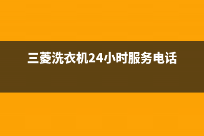 三菱洗衣机24小时人工服务全国统一厂家(2022)服务专线(三菱洗衣机24小时服务电话)