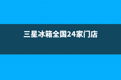 三星冰箱全国24小时服务电话号码2023已更新（今日/资讯）(三星冰箱全国24家门店)