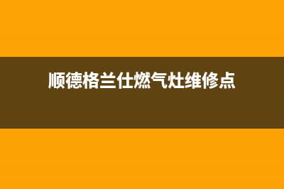 顺德格兰仕燃气灶全国统一服务热线2023已更新(网点/更新)(顺德格兰仕燃气灶维修点)