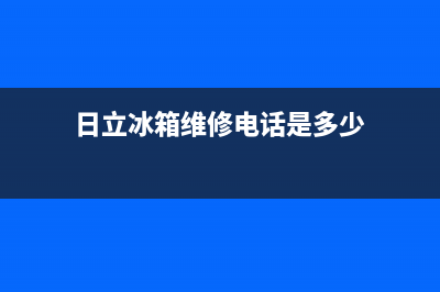 日立冰箱维修电话24小时服务已更新(电话)(日立冰箱维修电话是多少)