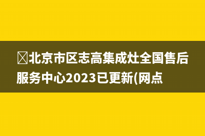 ﻿北京市区志高集成灶全国售后服务中心2023已更新(网点/电话)