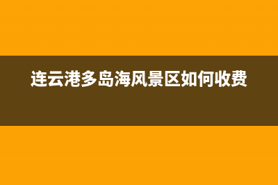 连云港市区多田灶具全国24小时服务热线2023已更新(2023/更新)(连云港多岛海风景区如何收费)