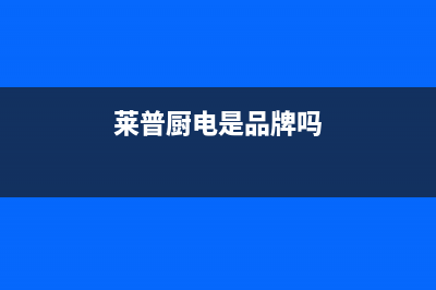 莱普（LaiPu）油烟机客服电话2023已更新(400)(莱普厨电是品牌吗)