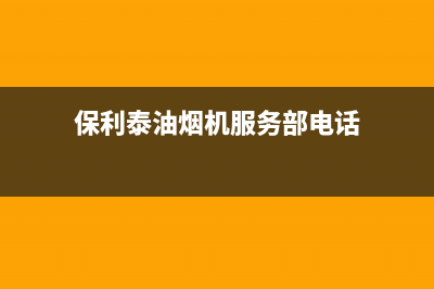 保利泰油烟机服务中心2023已更新(400/联保)(保利泰油烟机服务部电话)