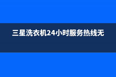 三星洗衣机24小时人工服务电话400服务(三星洗衣机24小时服务热线无锡)