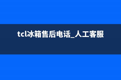 TCL冰箱售后电话24小时已更新[服务热线](tcl冰箱售后电话 人工客服电话)