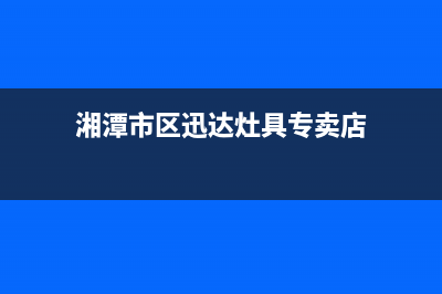 湘潭市区迅达灶具服务电话24小时2023已更新[客服(湘潭市区迅达灶具专卖店)