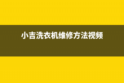 小吉洗衣机维修电话24小时维修点统一售后维修登记(小吉洗衣机维修方法视频)