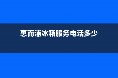 惠而浦冰箱服务中心已更新(今日资讯)(惠而浦冰箱服务电话多少)