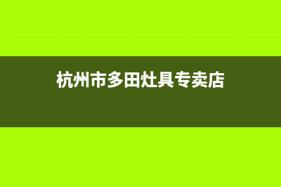 杭州市多田灶具售后服务维修电话2023已更新（今日/资讯）(杭州市多田灶具专卖店)