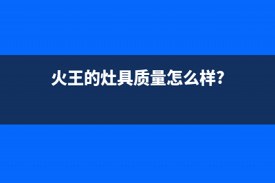 火王（Hione）油烟机24小时上门服务电话号码2023已更新（今日/资讯）(火王的灶具质量怎么样?)