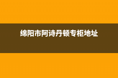 绵阳市阿诗丹顿灶具维修点地址2023已更新(网点/电话)(绵阳市阿诗丹顿专柜地址)