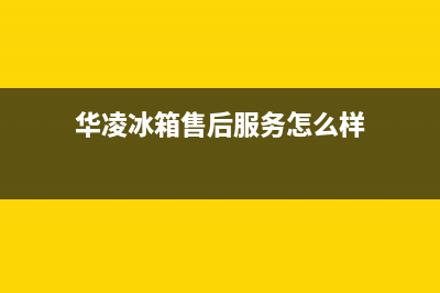 华凌冰箱售后服务中心已更新(厂家热线)(华凌冰箱售后服务怎么样)