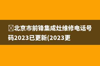 ﻿北京市前锋集成灶维修电话号码2023已更新(2023更新)