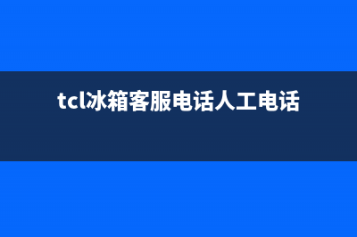 TCL冰箱客服电话(2023更新)(tcl冰箱客服电话人工电话)