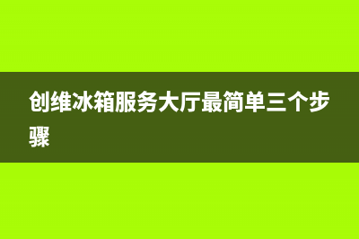 创维冰箱服务24小时热线电话(2023更新)(创维冰箱服务大厅最简单三个步骤)