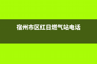 宿州市区红日燃气灶服务中心电话2023已更新(今日(宿州市区红日燃气站电话)