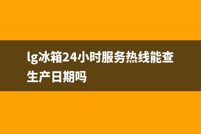 LG冰箱24小时服务2023已更新(400更新)(lg冰箱24小时服务热线能查生产日期吗)