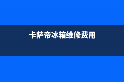 卡萨帝冰箱维修服务电话（厂家400）(卡萨帝冰箱维修费用)