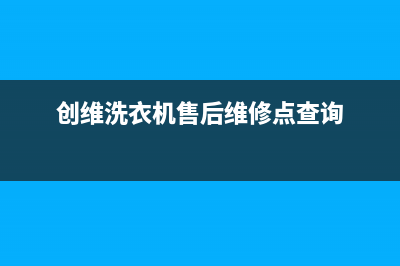 创维洗衣机售后服务电话号码全国统一客服咨询热线(创维洗衣机售后维修点查询)