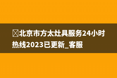 ﻿北京市方太灶具服务24小时热线2023已更新[客服