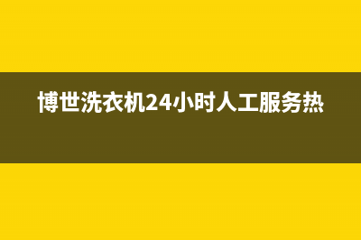 博世洗衣机24小时人工服务售后400人工服务(博世洗衣机24小时人工服务热线)