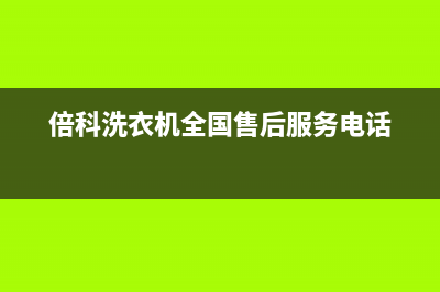 倍科洗衣机全国服务热线售后维修指南(倍科洗衣机全国售后服务电话)