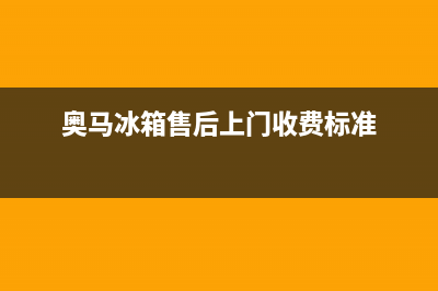 奥马冰箱上门服务标准（厂家400）(奥马冰箱售后上门收费标准)