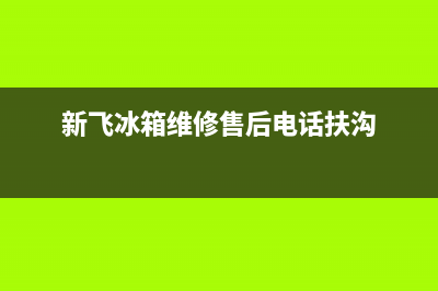 新飞冰箱维修售后电话号码2023已更新(400/联保)(新飞冰箱维修售后电话扶沟)