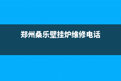 郑州桑乐壁挂炉全国售后服务电话(郑州桑乐壁挂炉维修电话)