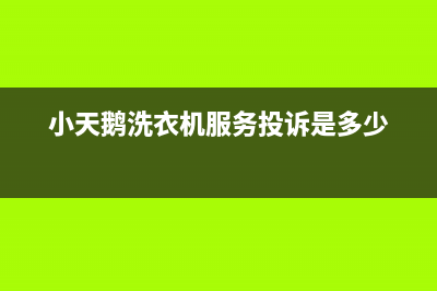 小天鹅洗衣机服务电话统一24小时服务中心(小天鹅洗衣机服务投诉是多少)