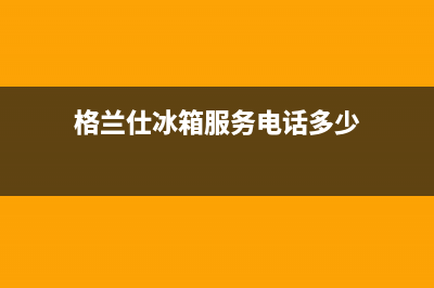 格兰仕冰箱服务24小时热线电话已更新(厂家热线)(格兰仕冰箱服务电话多少)