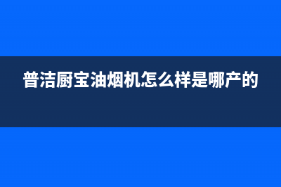 普洁厨宝油烟机客服电话(普洁厨宝油烟机怎么样是哪产的)