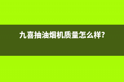 九喜（JIUXI）油烟机售后服务电话已更新(九喜抽油烟机质量怎么样?)