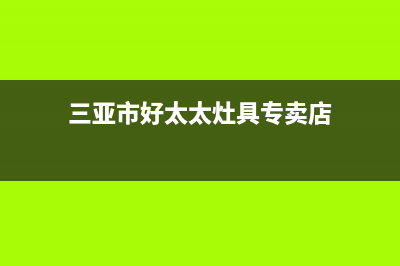 三亚市好太太灶具售后服务 客服电话2023已更新(厂家/更新)(三亚市好太太灶具专卖店)