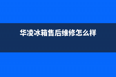 华凌冰箱售后维修服务电话2023已更新（今日/资讯）(华凌冰箱售后维修怎么样)