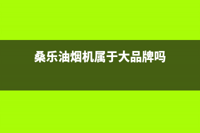 桑乐油烟机客服电话2023已更新(厂家400)(桑乐油烟机属于大品牌吗)