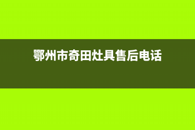 鄂州市奇田灶具售后服务电话(鄂州市奇田灶具售后电话)