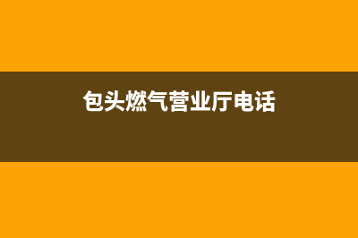 包头市银田燃气灶服务中心电话2023已更新(网点/电话)(包头燃气营业厅电话)